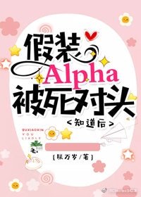 《假裝Alpha被死對頭知道後》